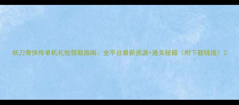 图片 妖刀奇侠传单机礼包领取指南：全平台最新资源+通关秘籍（附下载链接）2
