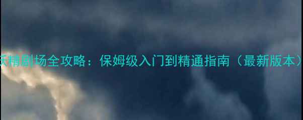 图片 妖精剧场全攻略：保姆级入门到精通指南（最新版本）