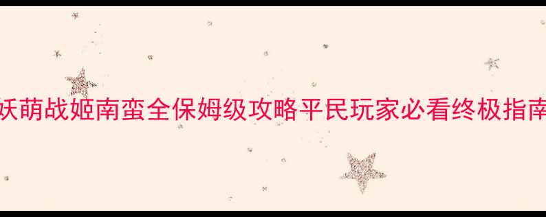 图片 妖萌战姬南蛮全保姆级攻略平民玩家必看终极指南