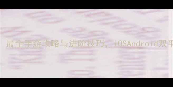 图片 姬斗无手：最全手游攻略与进阶技巧，iOSAndroid双平台必看！