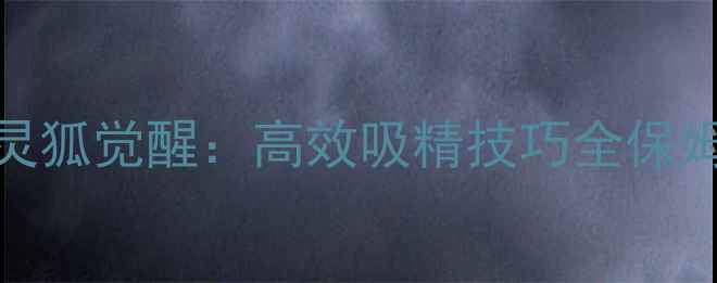 图片 媚狐之灵狐觉醒：高效吸精技巧全保姆级攻略
