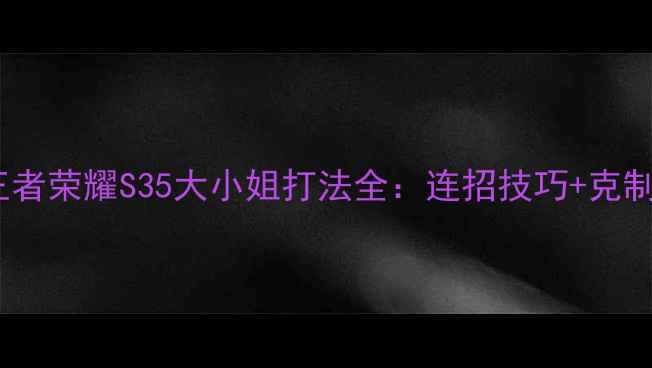 图片 孙尚香出装铭文搭配王者荣耀S35大小姐打法全：连招技巧+克制关系+逆风局保命攻略
