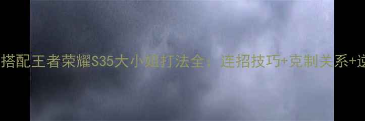 图片 孙尚香出装铭文搭配王者荣耀S35大小姐打法全：连招技巧+克制关系+逆风局保命攻略2