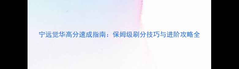 图片 宁远觉华高分速成指南：保姆级刷分技巧与进阶攻略全