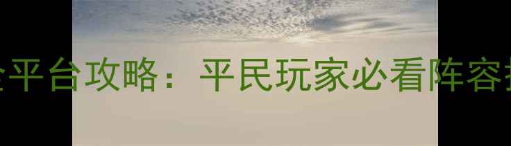 图片 宇宙战将最终幻想全平台攻略：平民玩家必看阵容搭配与副本通关技巧