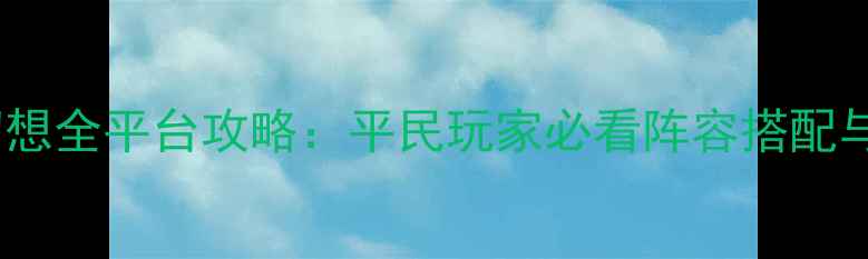 图片 宇宙战将最终幻想全平台攻略：平民玩家必看阵容搭配与副本通关技巧2