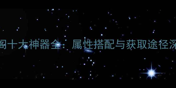 图片 守卫剑阁十大神器全：属性搭配与获取途径深度攻略