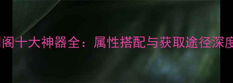 图片 守卫剑阁十大神器全：属性搭配与获取途径深度攻略2