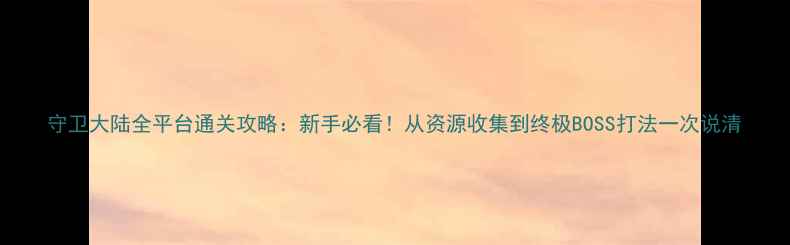 图片 守卫大陆全平台通关攻略：新手必看！从资源收集到终极BOSS打法一次说清