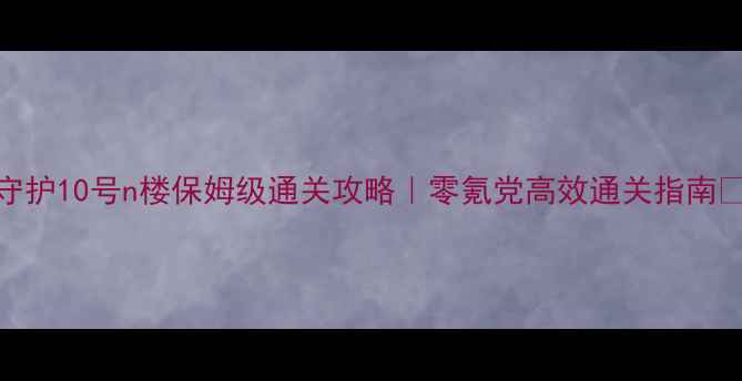 图片 守护10号n楼保姆级通关攻略｜零氪党高效通关指南🔥