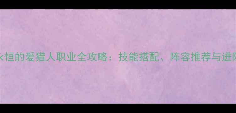 图片 守护永恒的爱猎人职业全攻略：技能搭配、阵容推荐与进阶技巧