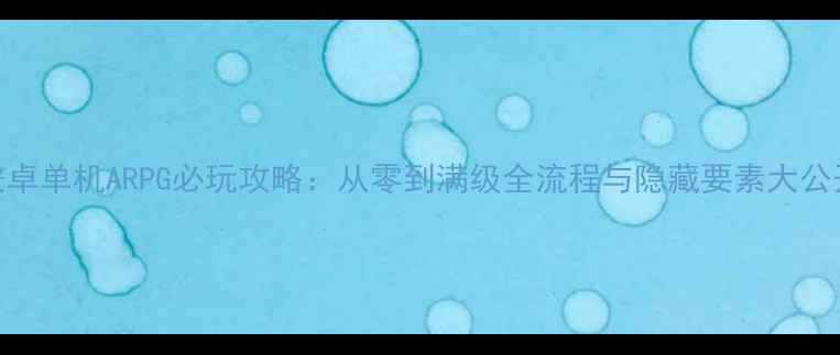 图片 安卓单机ARPG必玩攻略：从零到满级全流程与隐藏要素大公开