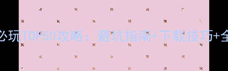 图片 安卓单机游戏必玩TOP50攻略：避坑指南+下载技巧+全平台对比测评