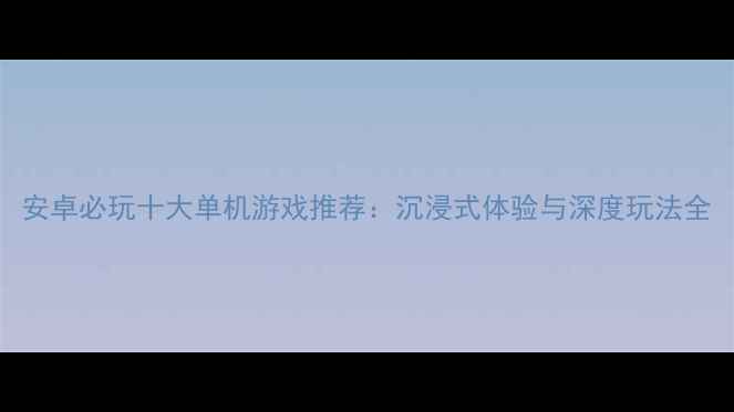 图片 安卓必玩十大单机游戏推荐：沉浸式体验与深度玩法全