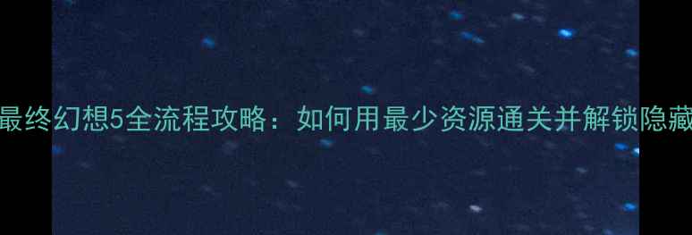 图片 安卓最终幻想5全流程攻略：如何用最少资源通关并解锁隐藏内容