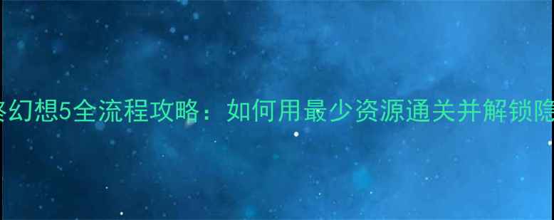 图片 安卓最终幻想5全流程攻略：如何用最少资源通关并解锁隐藏内容2