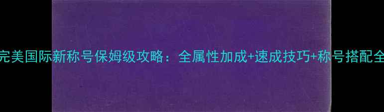 图片 完美国际新称号保姆级攻略：全属性加成+速成技巧+称号搭配全