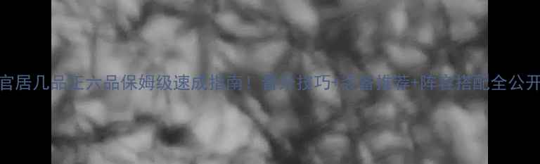 图片 官居几品正六品保姆级速成指南！晋升技巧+装备推荐+阵容搭配全公开