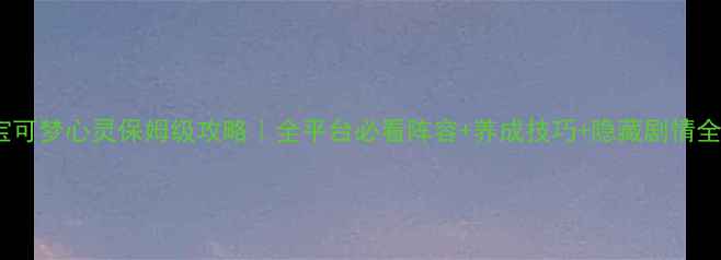 图片 宝可梦心灵保姆级攻略｜全平台必看阵容+养成技巧+隐藏剧情全1