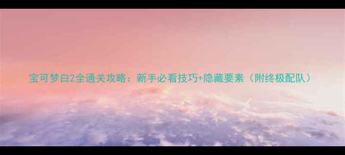 图片 宝可梦白2全通关攻略：新手必看技巧+隐藏要素（附终极配队）