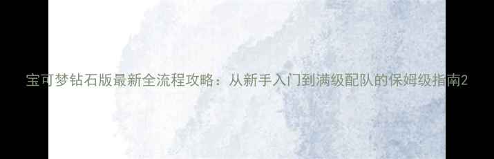 图片 宝可梦钻石版最新全流程攻略：从新手入门到满级配队的保姆级指南2