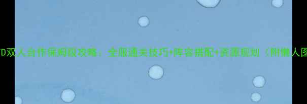 图片 宝石TD双人合作保姆级攻略：全服通关技巧+阵容搭配+资源规划（附懒人图文）