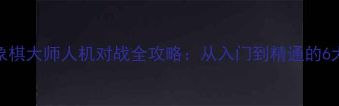 图片 实战技巧象棋大师人机对战全攻略：从入门到精通的6大核心策略