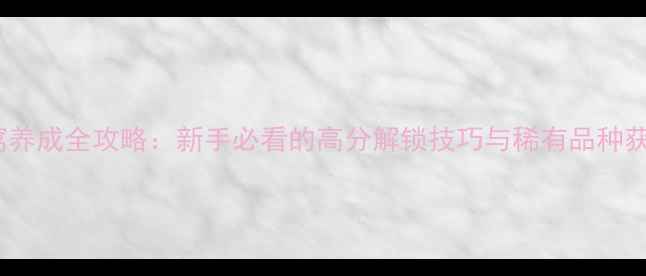 图片 宠物小窝养成全攻略：新手必看的高分解锁技巧与稀有品种获取指南1