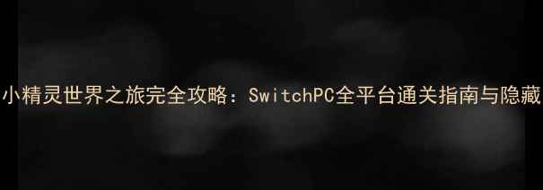 图片 宠物小精灵世界之旅完全攻略：SwitchPC全平台通关指南与隐藏内容