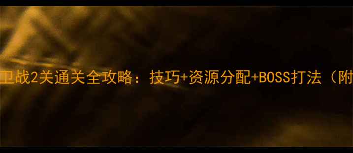 图片 家园守卫战2关通关全攻略：技巧+资源分配+BOSS打法（附图文）