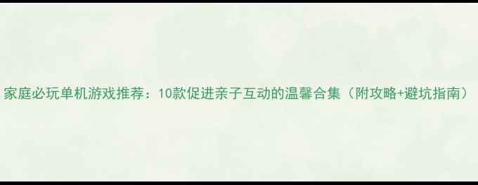 图片 家庭必玩单机游戏推荐：10款促进亲子互动的温馨合集（附攻略+避坑指南）