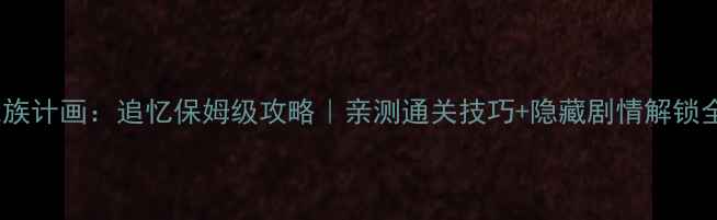 图片 家族计画：追忆保姆级攻略｜亲测通关技巧+隐藏剧情解锁全1