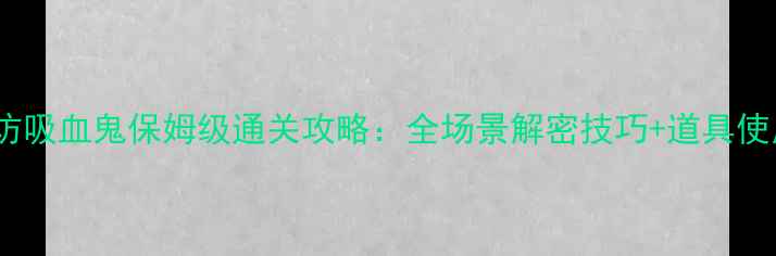 图片 密室夜访吸血鬼保姆级通关攻略：全场景解密技巧+道具使用指南1