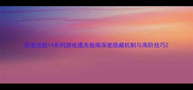 图片 密室逃脱14系列游戏通关指南深度隐藏机制与高阶技巧2
