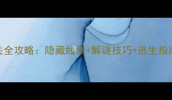 图片 密室逃脱1第11关通关全攻略：隐藏线索+解谜技巧+逃生指南（附详细流程图）1