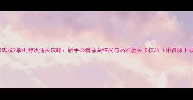 图片 密室逃脱2单机游戏通关攻略：新手必看隐藏结局与高难度关卡技巧（附资源下载）2