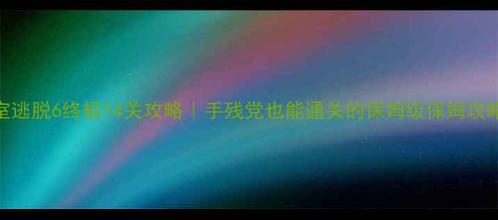 图片 密室逃脱6终极14关攻略｜手残党也能通关的保姆级保姆攻略✨