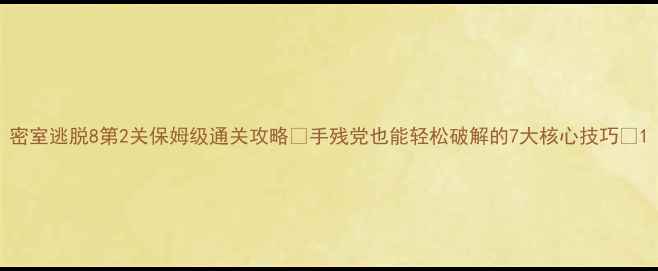 图片 密室逃脱8第2关保姆级通关攻略✨手残党也能轻松破解的7大核心技巧✨1