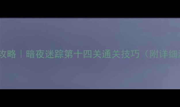 图片 密室逃脱保姆级攻略｜暗夜迷踪第十四关通关技巧（附详细流程+拍照点位）