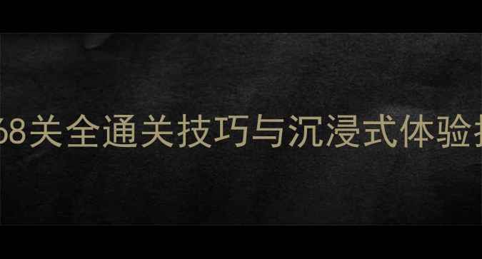 图片 密室逃脱必玩攻略：68关全通关技巧与沉浸式体验指南（附避坑指南）2
