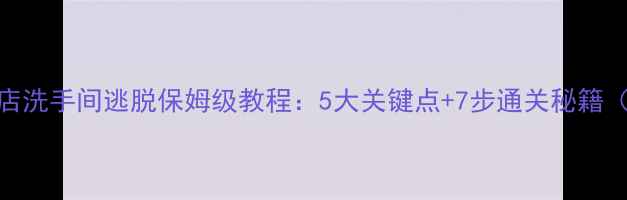 图片 密室逃脱必看酒店洗手间逃脱保姆级教程：5大关键点+7步通关秘籍（附实拍动线图）