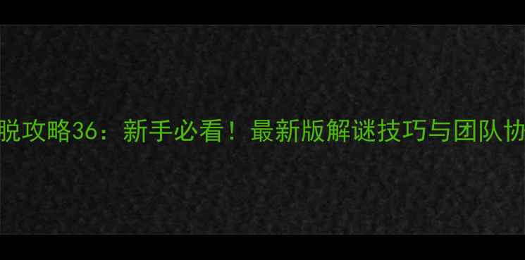 图片 密室逃脱攻略36：新手必看！最新版解谜技巧与团队协作指南