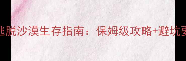 图片 密室逃脱沙漠生存指南：保姆级攻略+避坑要点全