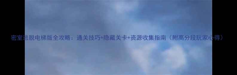 图片 密室逃脱电梯版全攻略：通关技巧+隐藏关卡+资源收集指南（附高分段玩家心得）