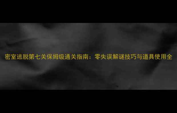 图片 密室逃脱第七关保姆级通关指南：零失误解谜技巧与道具使用全