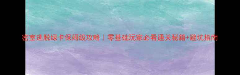 图片 密室逃脱绿卡保姆级攻略｜零基础玩家必看通关秘籍+避坑指南