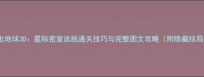 图片 密室逃脱逃出地球3D：星际密室逃脱通关技巧与完整图文攻略（附隐藏结局解锁方法）1