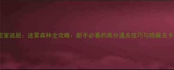 图片 密室逃脱：迷雾森林全攻略：新手必看的高分通关技巧与隐藏关卡1
