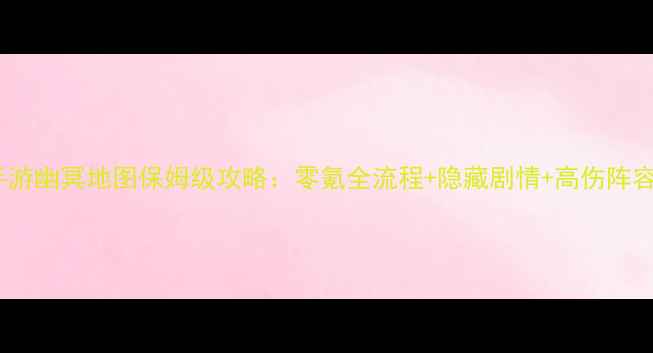 图片 寻仙手游幽冥地图保姆级攻略：零氪全流程+隐藏剧情+高伤阵容搭配2