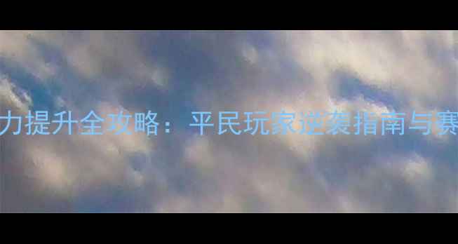 图片 寻仙手游战力提升全攻略：平民玩家逆袭指南与赛季冲榜秘籍